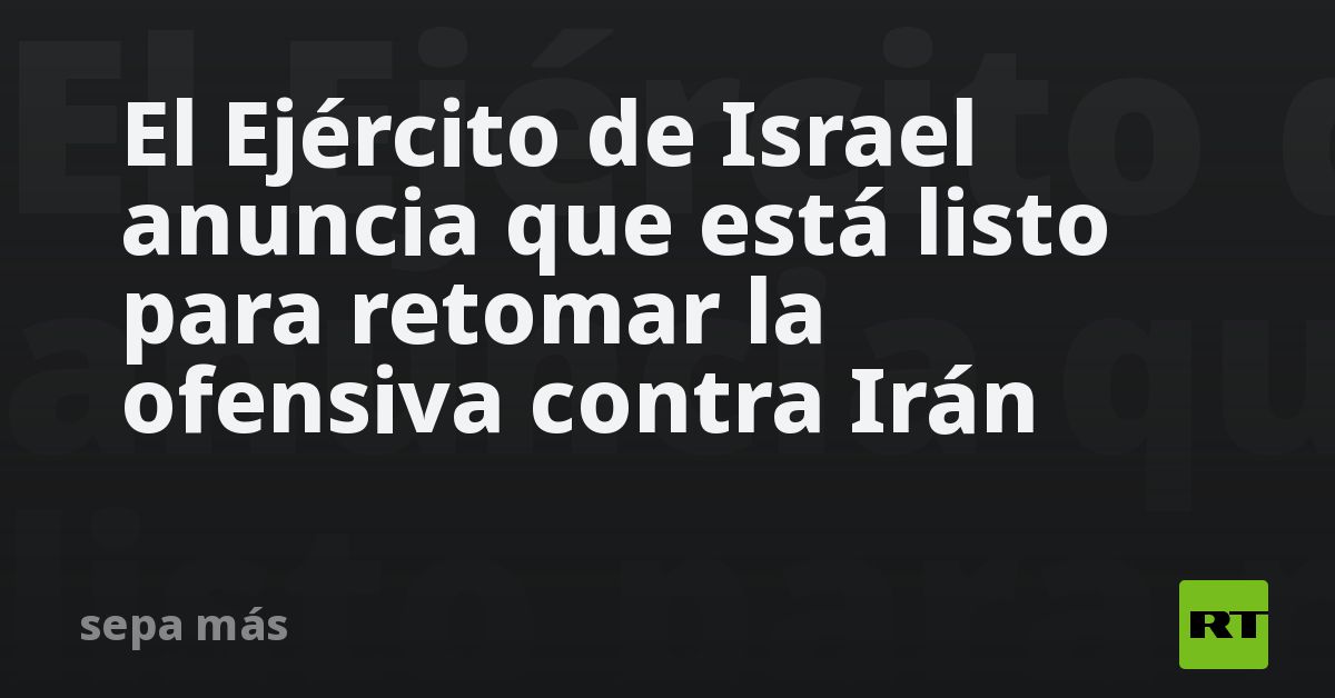 El Ejército de Israel anuncia que está listo para retomar la ofensiva contra Irán