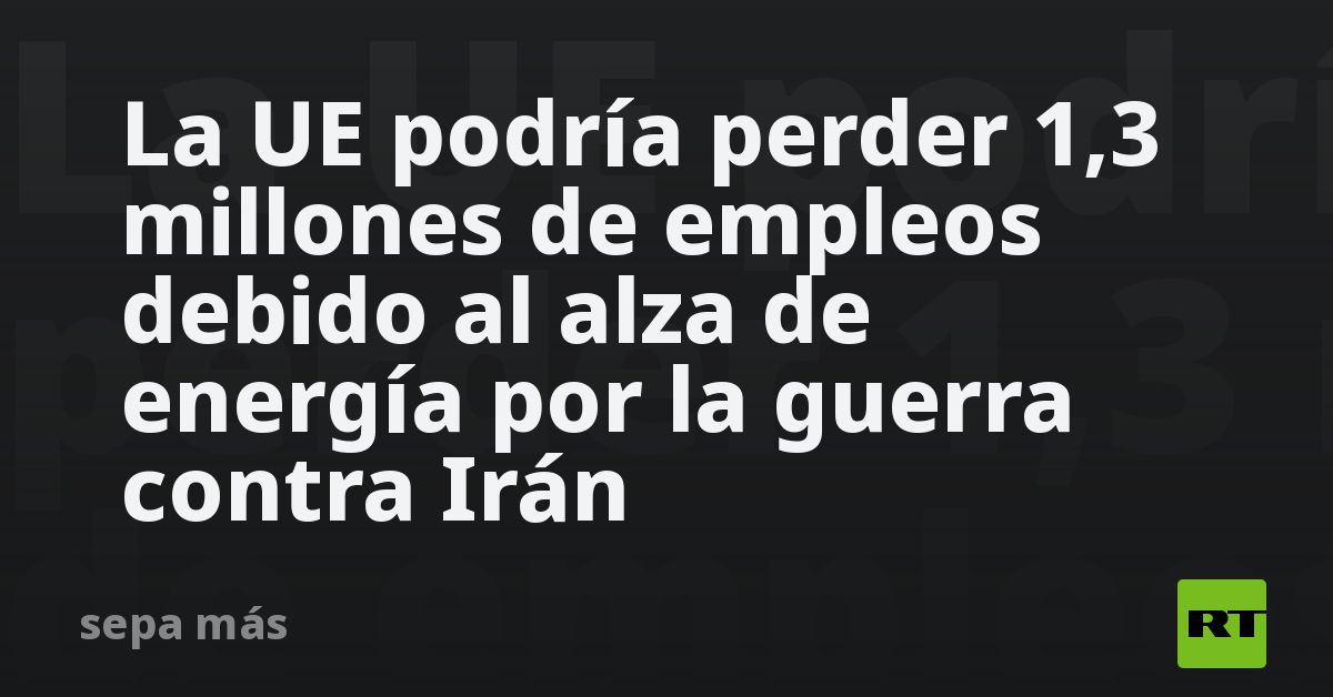La UE podría perder 1,3 millones de empleos debido al alza de energía por la guerra contra Irán