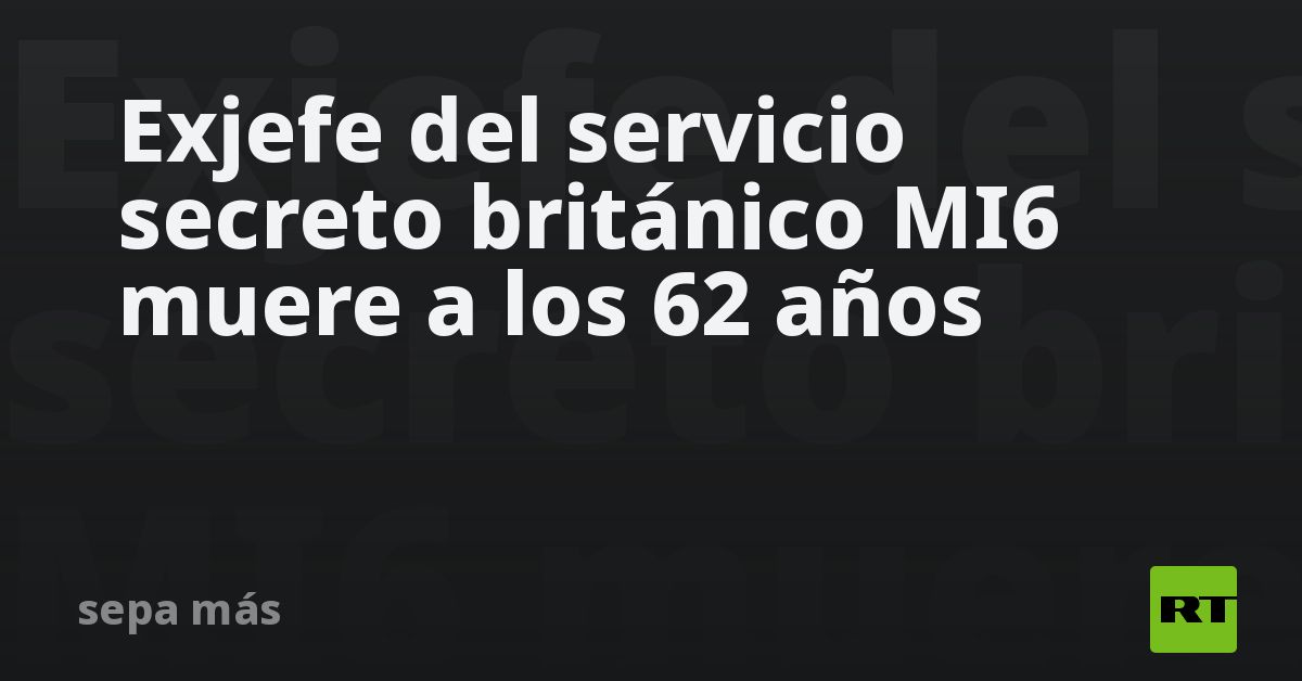 Exjefe del servicio secreto británico MI6 muere a los 62 años