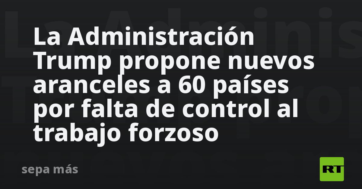 La Administración Trump propone nuevos aranceles a 60 países por falta de control al trabajo forzoso