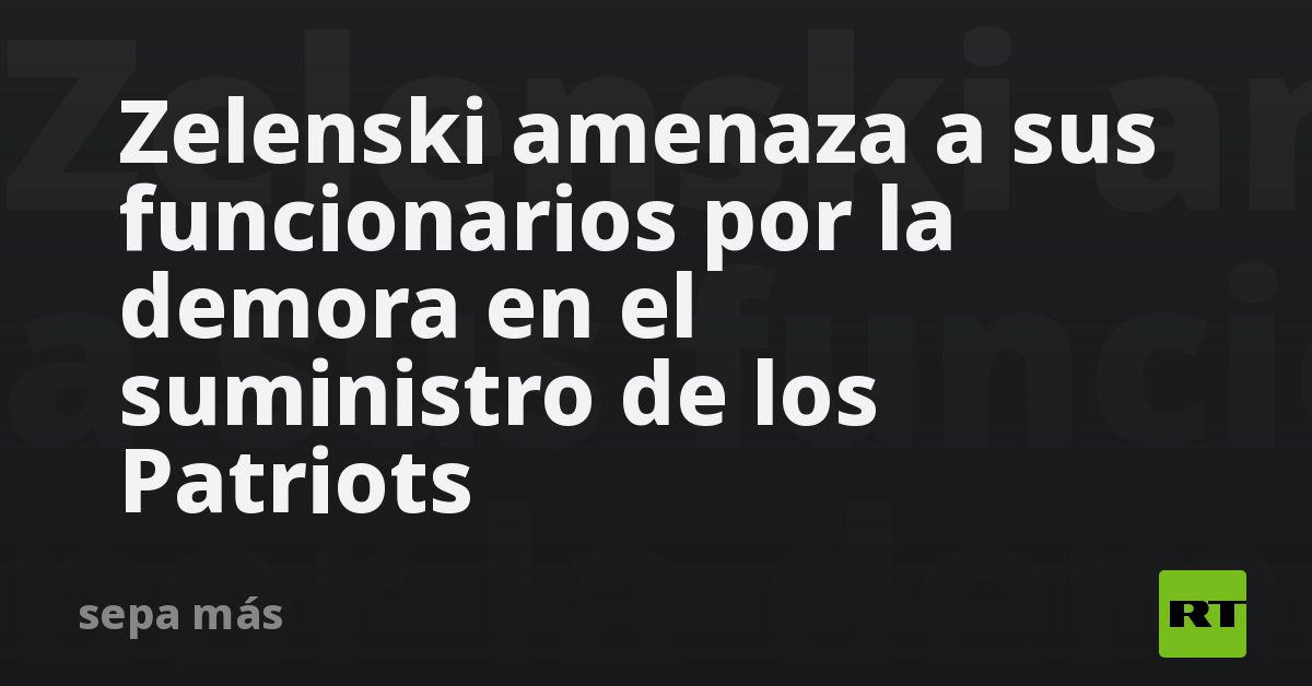 Zelenski amenaza a sus funcionarios por la demora en el suministro de los Patriots