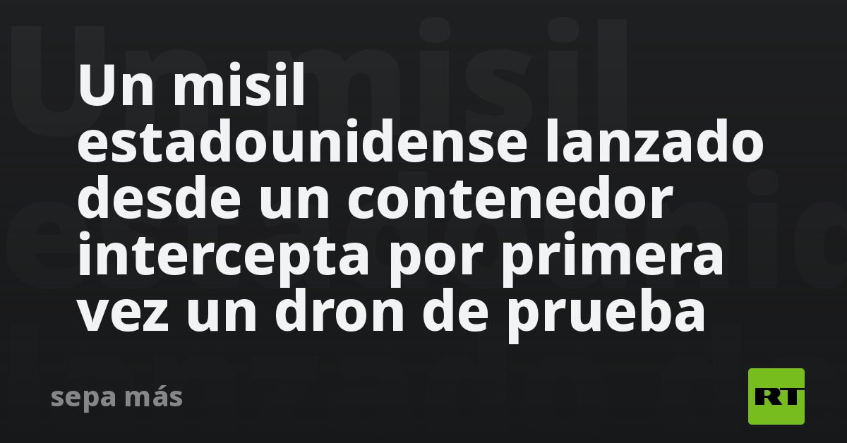 Un misil estadounidense lanzado desde un contenedor intercepta por primera vez un dron de prueba