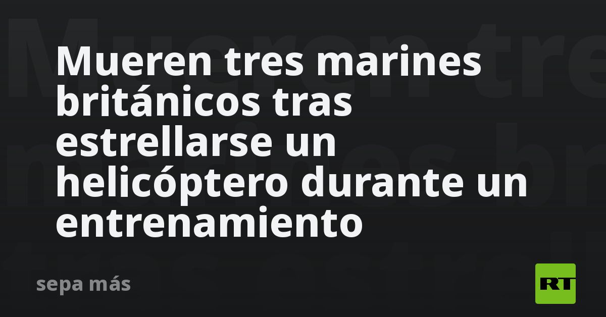 Mueren tres marines británicos tras estrellarse un helicóptero durante un entrenamiento