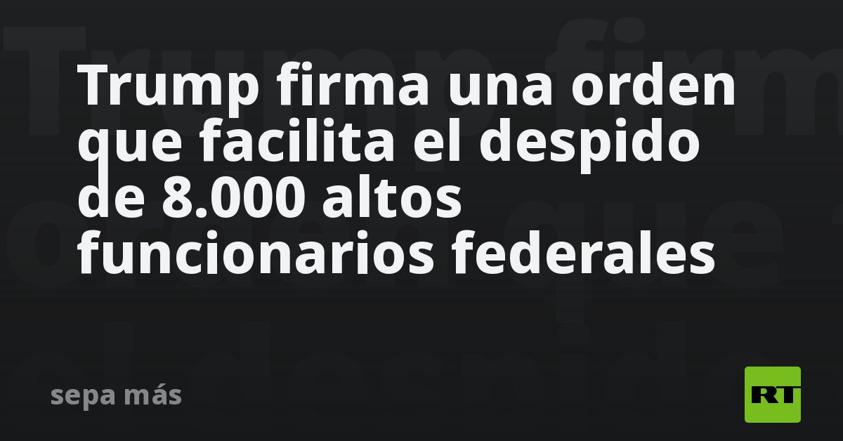 Trump firma una orden que facilita el despido de 8.000 altos funcionarios federales