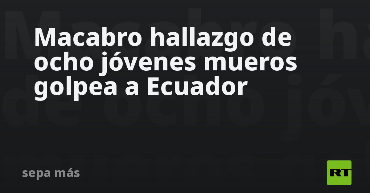Macabro hallazgo de ocho jóvenes muertos conmociona a Ecuador