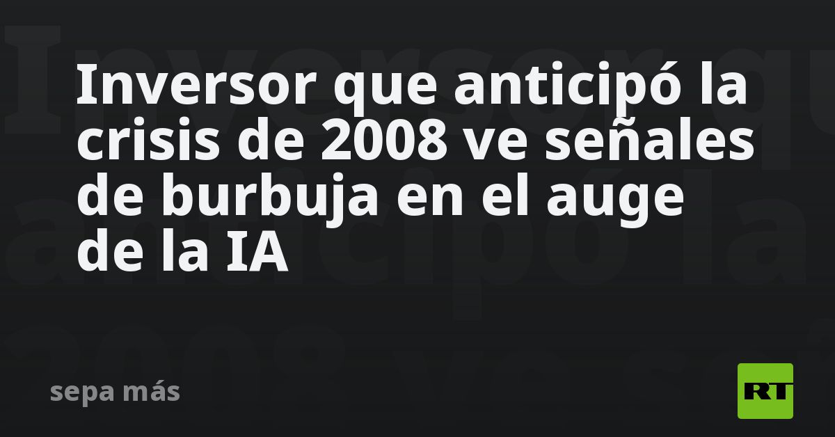 Inversor que anticipó la crisis de 2008 ve señales de burbuja en el auge de la IA