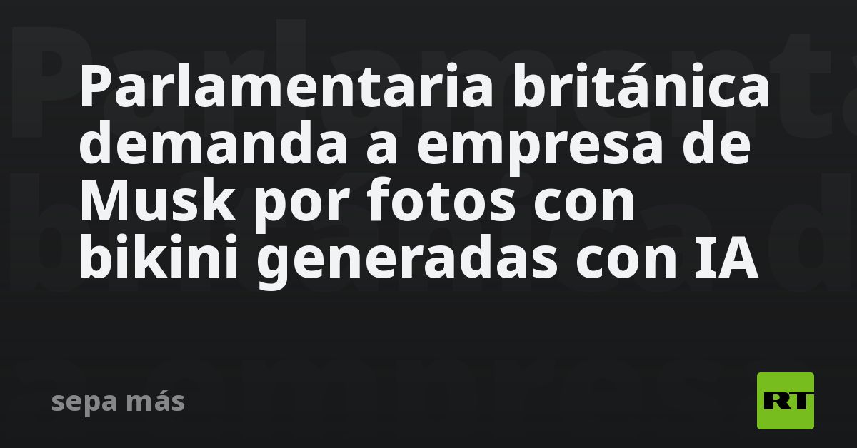 Parlamentaria británica demanda a empresa de Musk por fotos con bikini generadas con IA