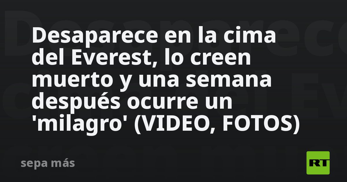 Desaparece en la cima del Everest, lo creen muerto y una semana después ocurre un 'milagro' (VIDEO, FOTOS)
