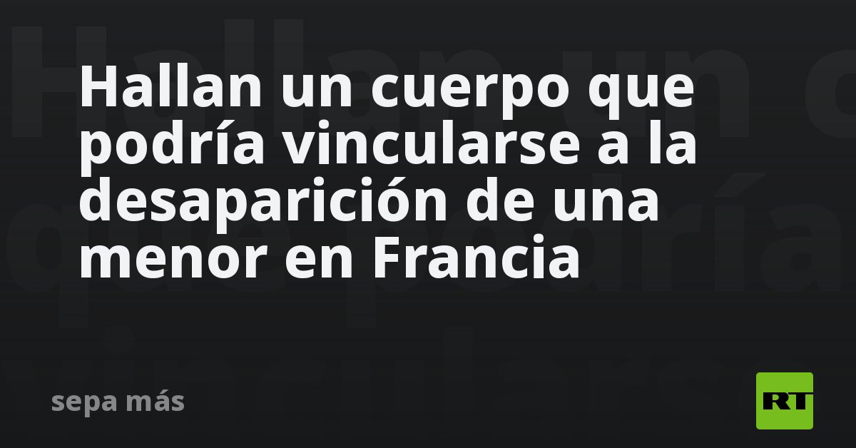 Hallan un cuerpo que podría vincularse a la desaparición de una menor en Francia