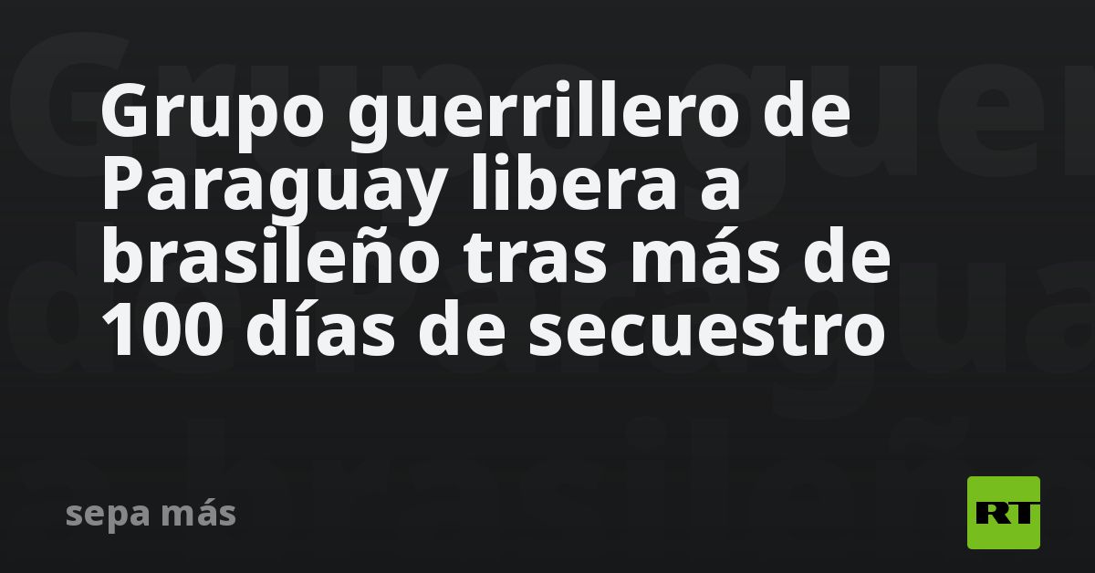 Grupo guerrillero de Paraguay libera a brasileño tras más de 100 días de secuestro