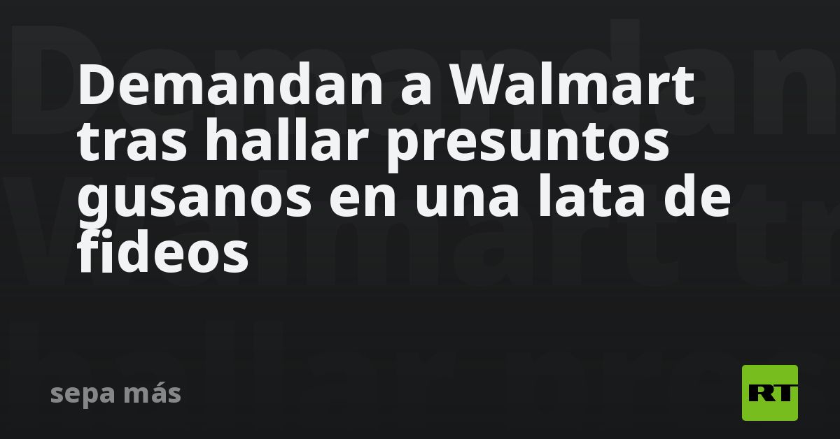 Demandan a Walmart tras hallar presuntos gusanos en una lata de fideos