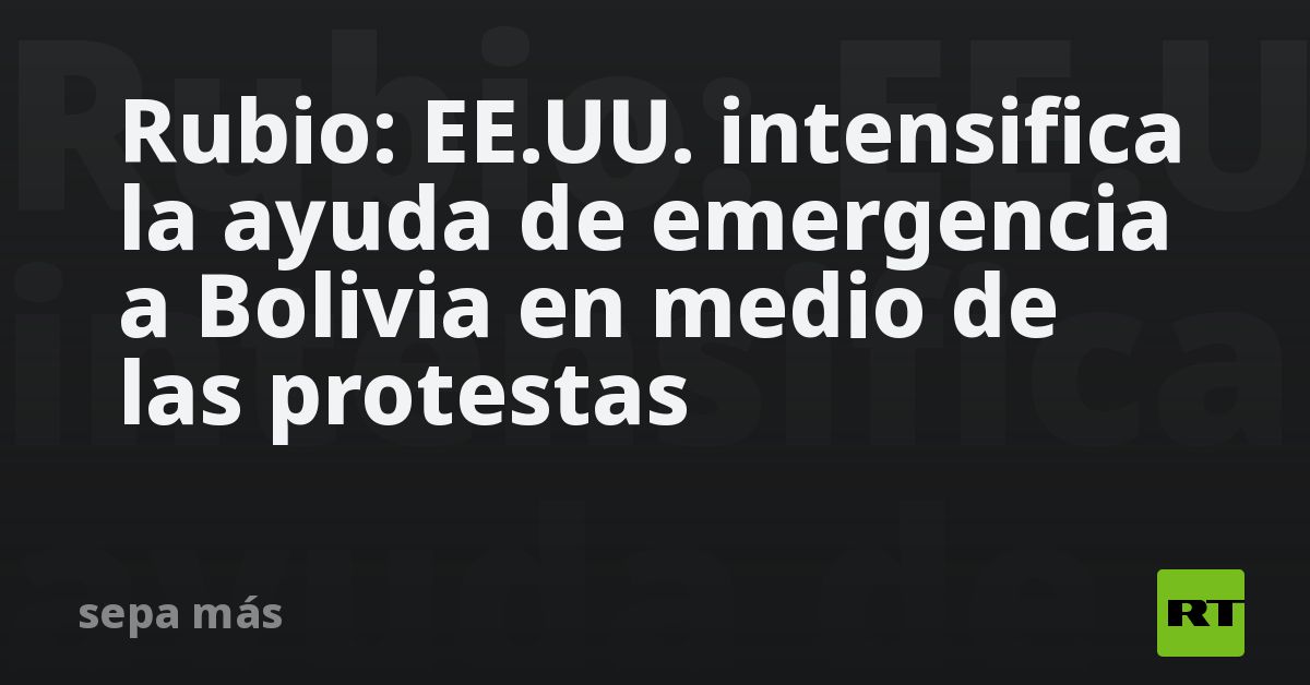 Rubio: EE.UU. intensifica la ayuda de emergencia a Bolivia en medio de las protestas