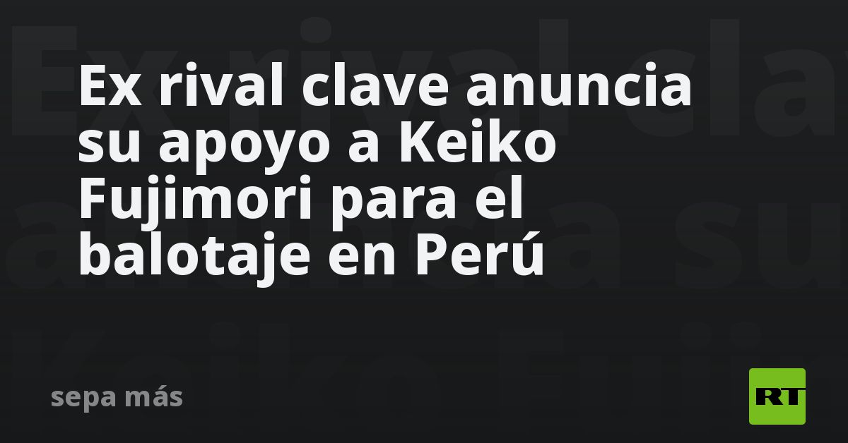 Ex rival clave anuncia su apoyo a Keiko Fujimori para el balotaje en Perú