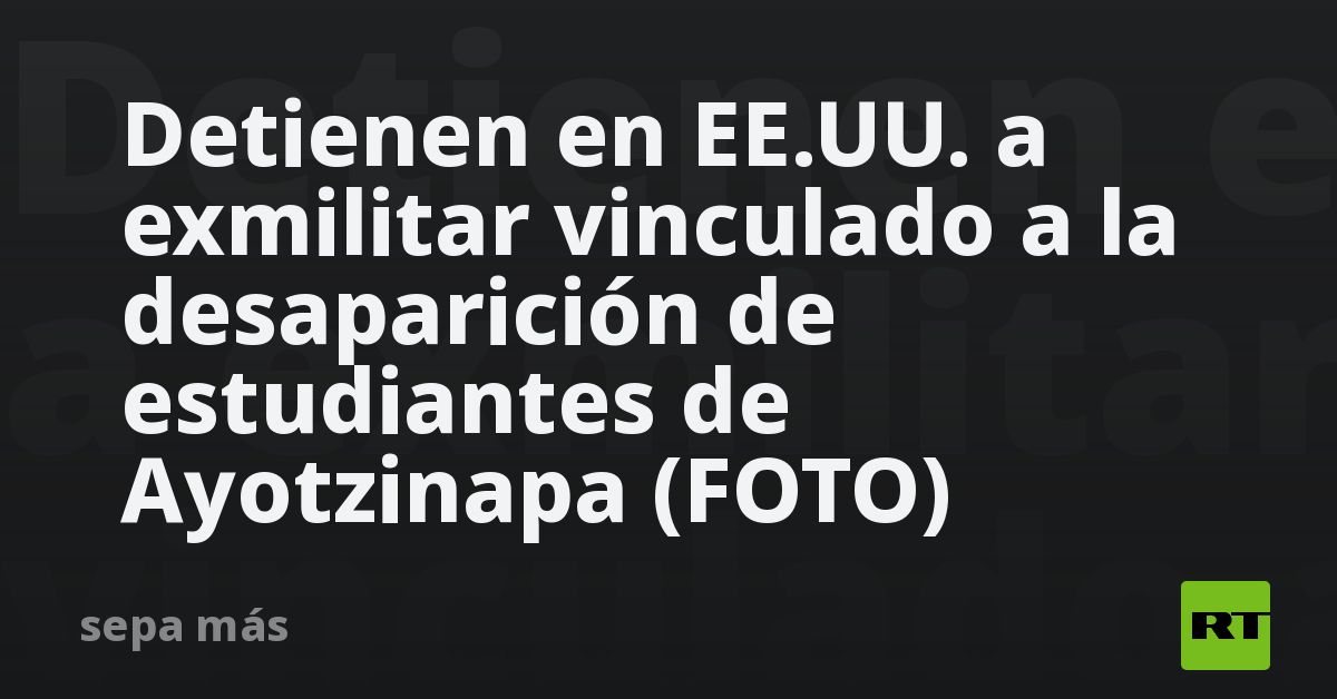 Detienen en EE.UU. a exmilitar vinculado a la desaparición de estudiantes de Ayotzinapa (FOTO)