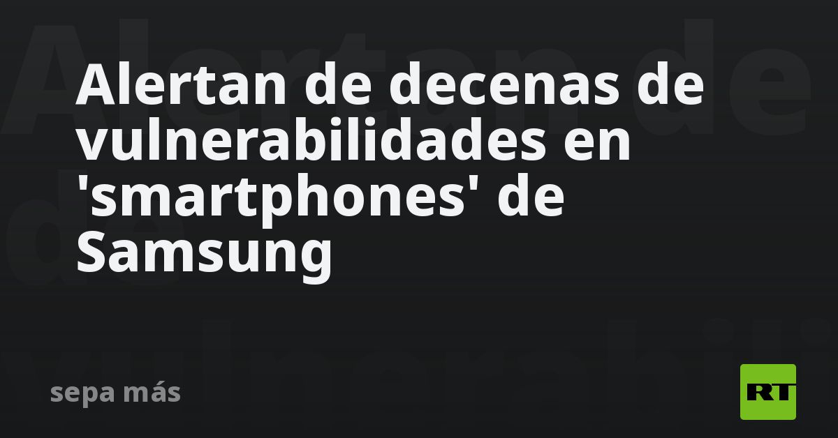 Alertan de decenas de vulnerabilidades en 'smartphones' de Samsung