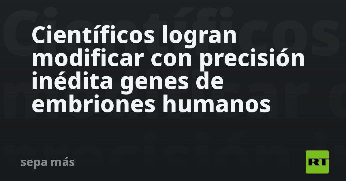 Científicos logran modificar con precisión inédita genes de embriones humanos