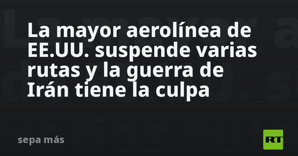 La mayor aerolínea de EE.UU. suspende varias rutas y la guerra de Irán tiene la culpa