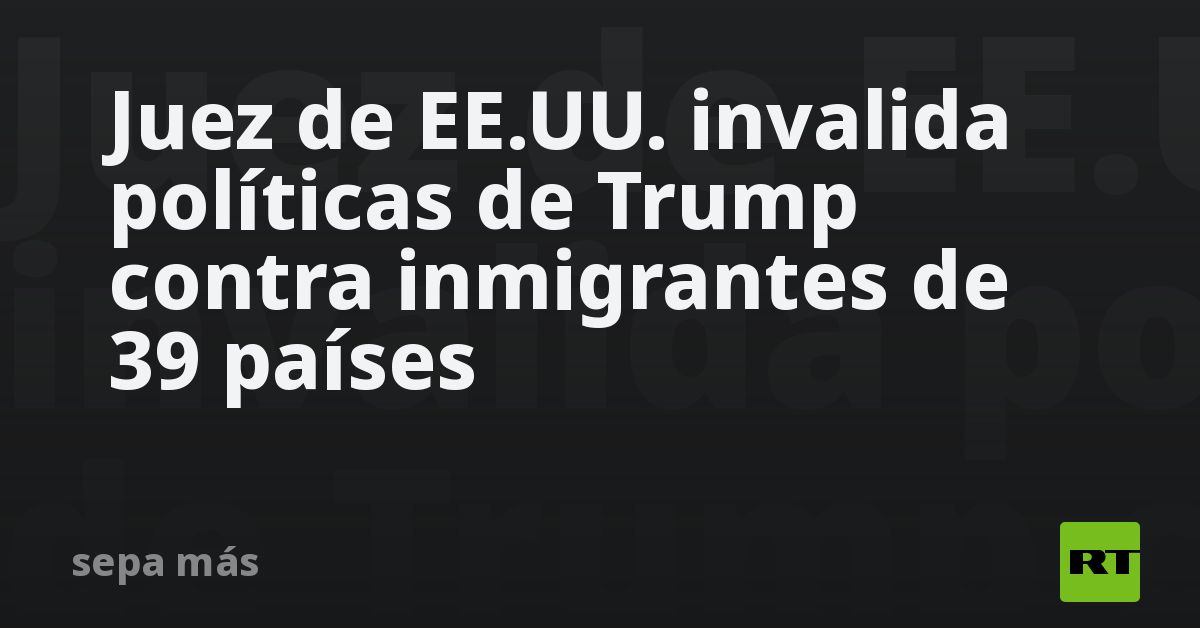 Juez de EE.UU. invalida políticas de Trump contra inmigrantes de 39 países