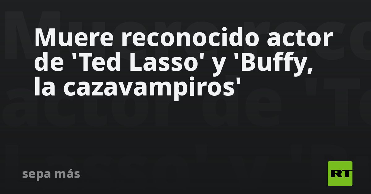 Muere reconocido actor de 'Ted Lasso' y 'Buffy, la cazavampiros'
