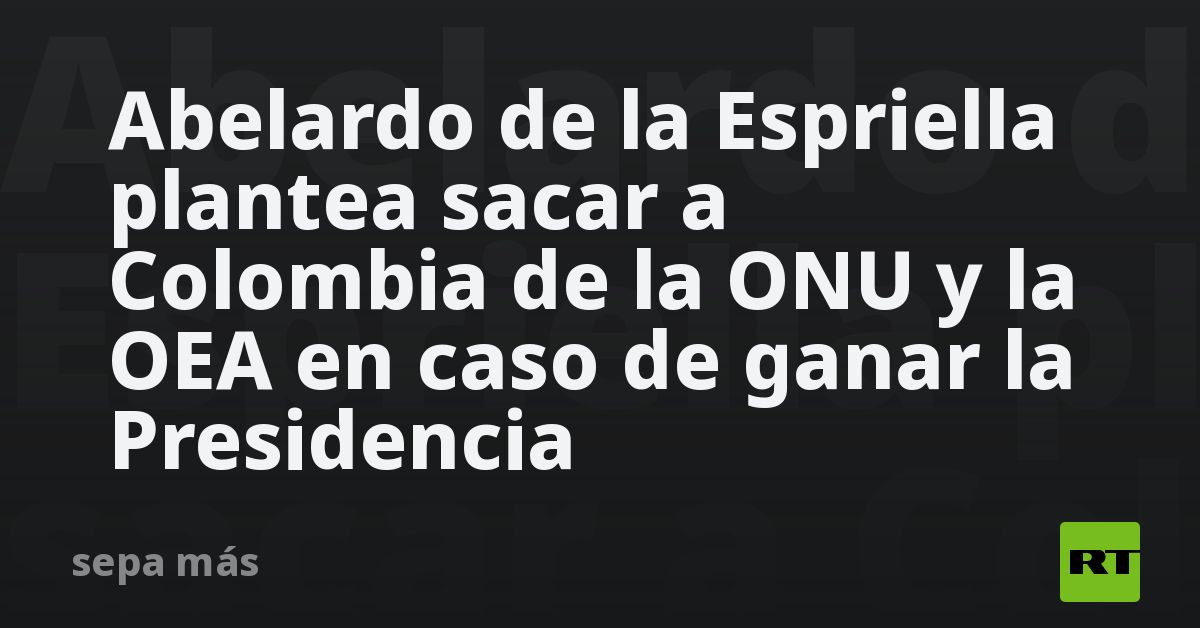 Abelardo de la Espriella plantea sacar a Colombia de la ONU y la OEA en caso de ganar la Presidencia