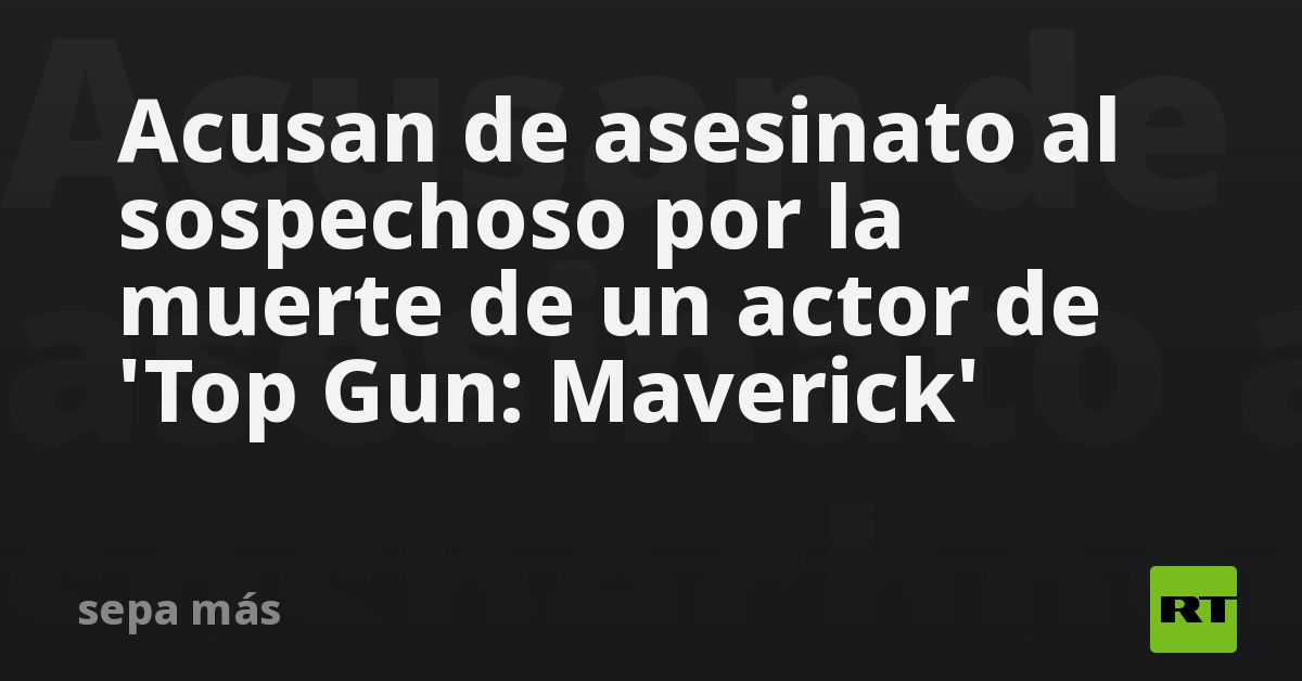 Acusan de asesinato al sospechoso por la muerte de un actor de 'Top Gun: Maverick'