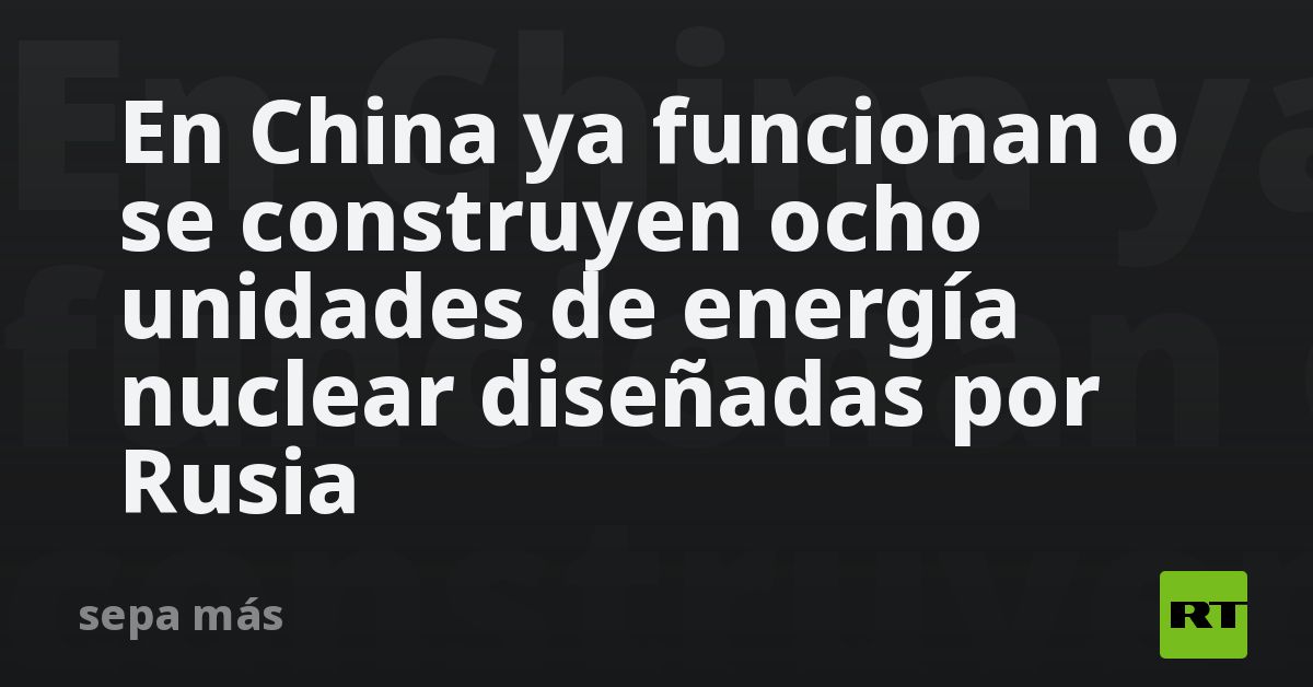En China ya funcionan o se construyen ocho unidades de energía nuclear diseñadas por Rusia