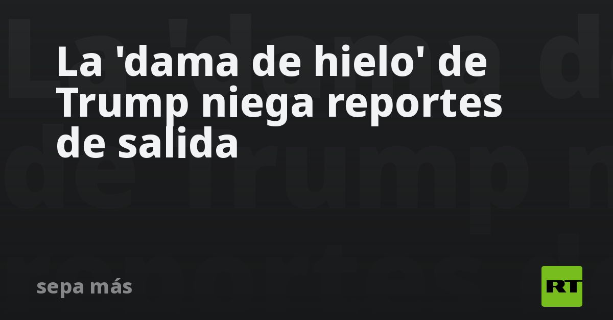 La 'dama de hielo' de Trump niega reportes de salida