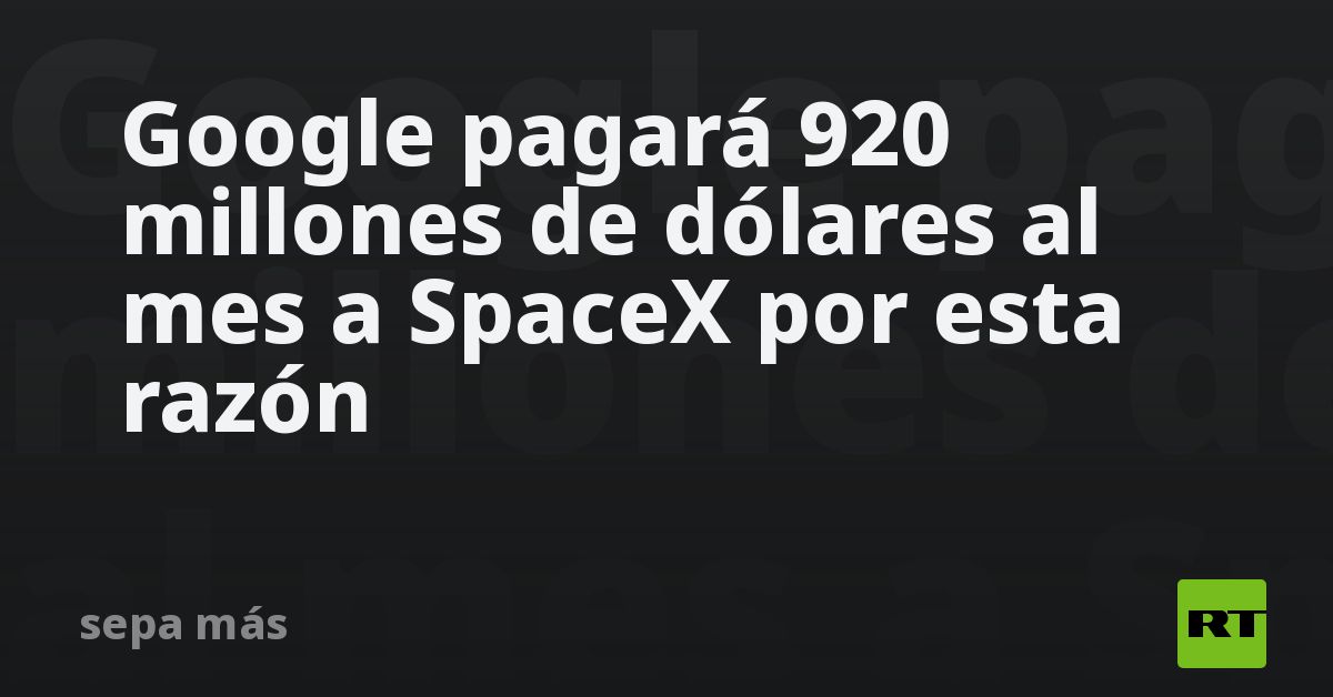 Google pagará 920 millones de dólares al mes a SpaceX por esta razón