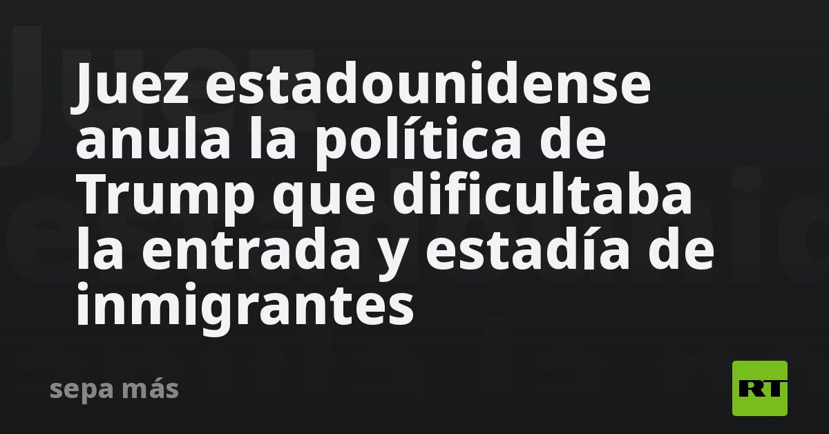 Juez estadounidense anula la política de Trump que dificultaba la entrada y estadía de inmigrantes