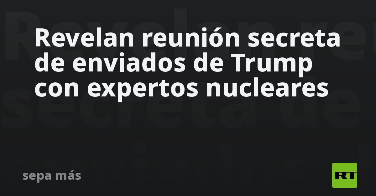 Revelan reunión secreta de enviados de Trump con expertos nucleares