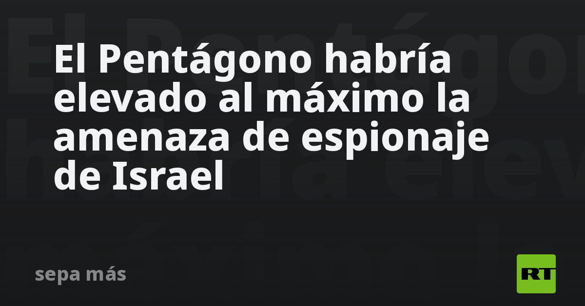 El Pentágono habría elevado al máximo la amenaza de espionaje de Israel