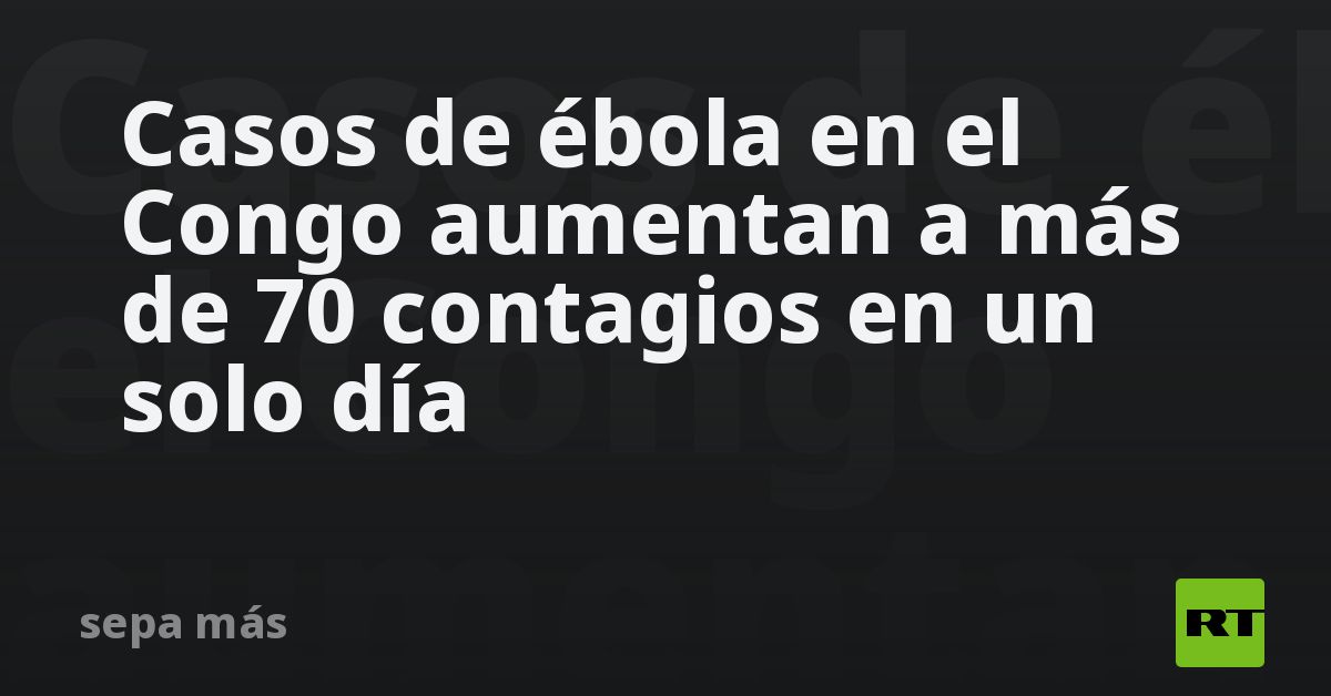 Casos de ébola en el Congo aumentan a más de 70 contagios en un solo día