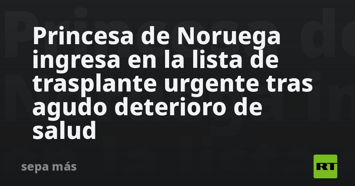 Princesa de Noruega ingresa en la lista de trasplante urgente tras agudo deterioro de salud