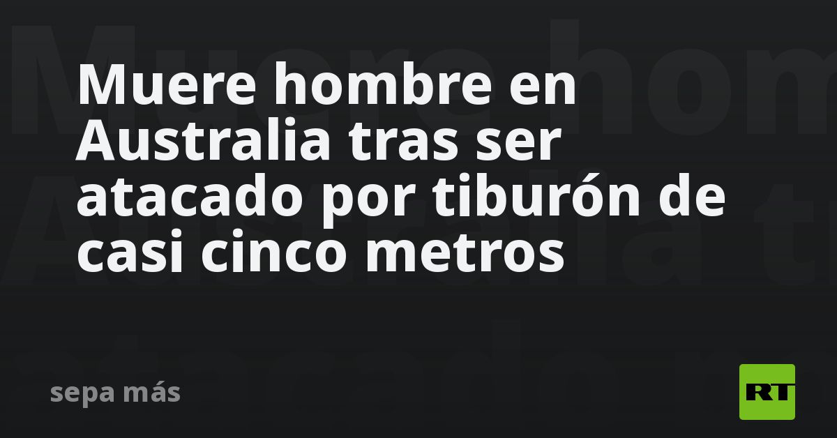 Muere hombre en Australia tras ser atacado por tiburón de casi cinco metros