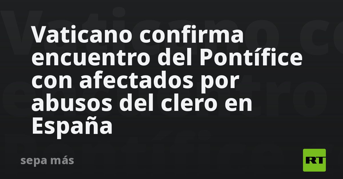 Vaticano confirma encuentro del Pontífice con afectados por abusos del clero en España