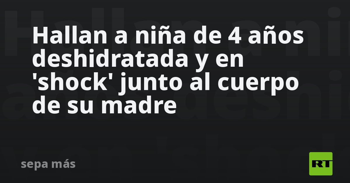 Hallan a niña de 4 años deshidratada y en 'shock' junto al cuerpo de su madre
