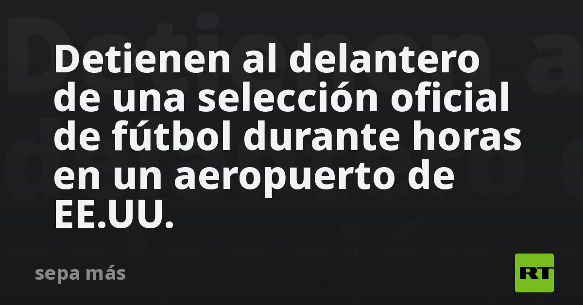 Detienen al delantero de una selección oficial de fútbol durante horas en un aeropuerto de EE.UU.