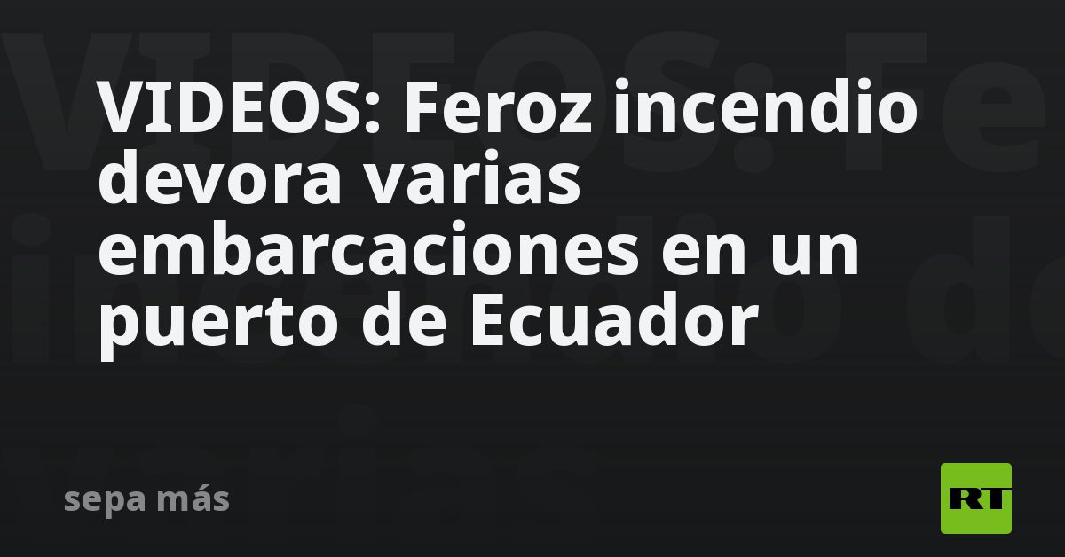 VIDEOS: Feroz incendio devora varias embarcaciones en un puerto de Ecuador