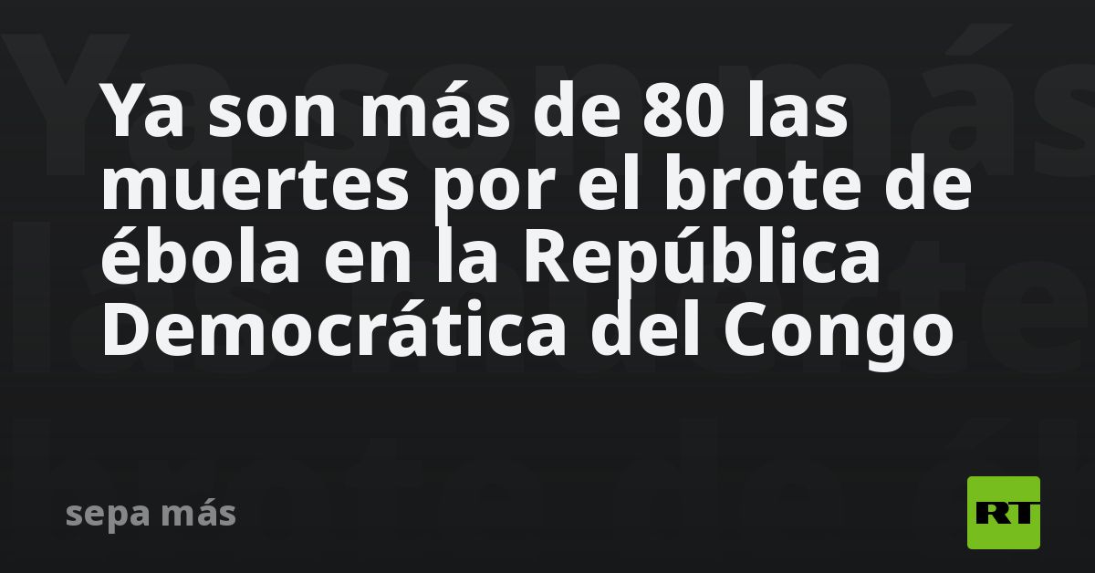 Ya son más de 80 las muertes por el brote de ébola en la República Democrática del Congo
