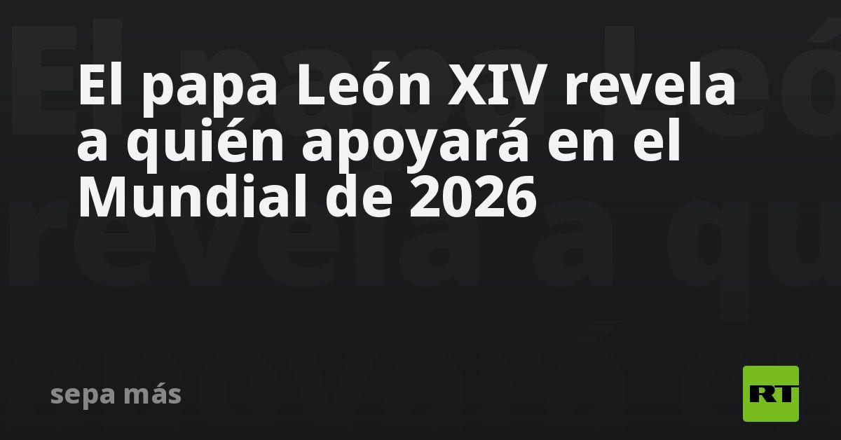 El papa León XIV revela a quién apoyará en el Mundial de 2026