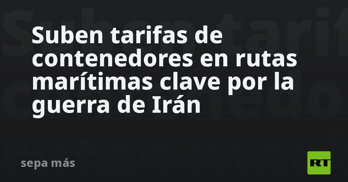 Suben tarifas de contenedores en rutas marítimas clave por la guerra de Irán