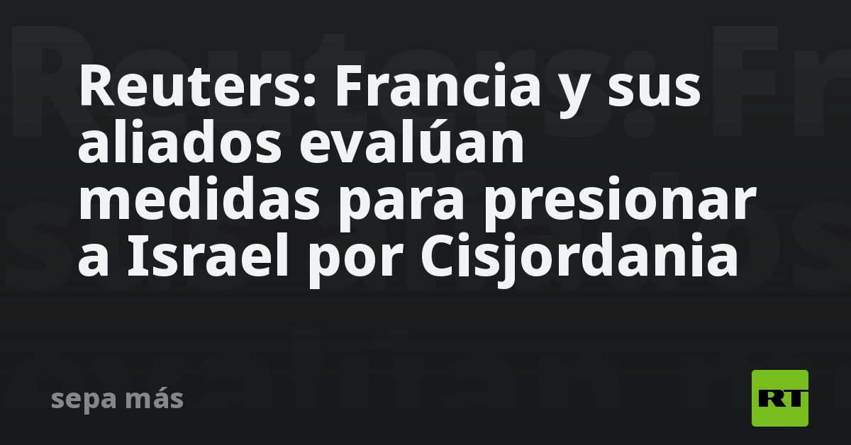 Reuters: Francia y sus aliados evalúan medidas para presionar a Israel por Cisjordania