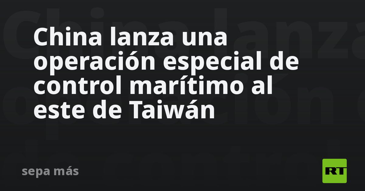 China lanza una operación especial de control marítimo al este de Taiwán