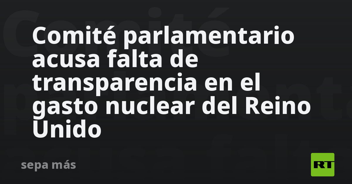 Informe destapa opacidad en el gasto nuclear del Reino Unido