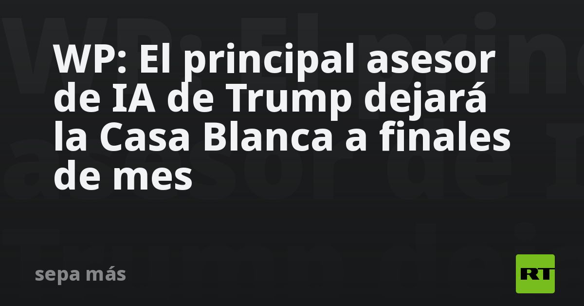 WP: El principal asesor de IA de Trump dejará la Casa Blanca a finales de mes
