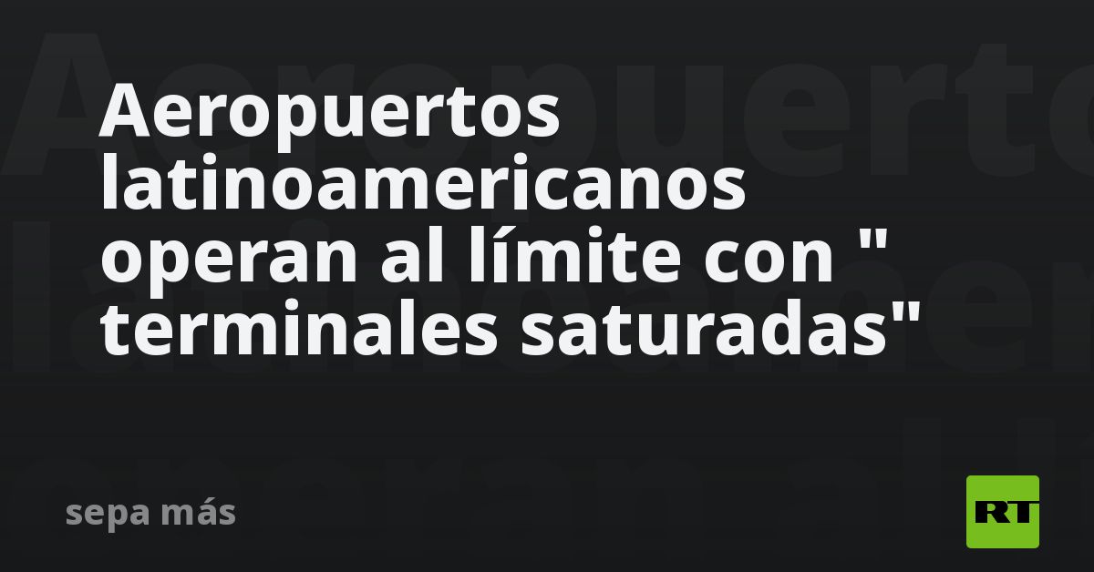 Aeropuertos latinoamericanos operan al límite con 