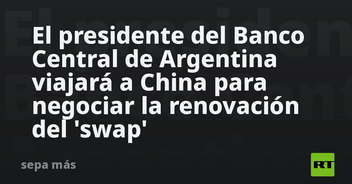 El presidente del Banco Central de Argentina viajará a China para negociar la renovación del 'swap'