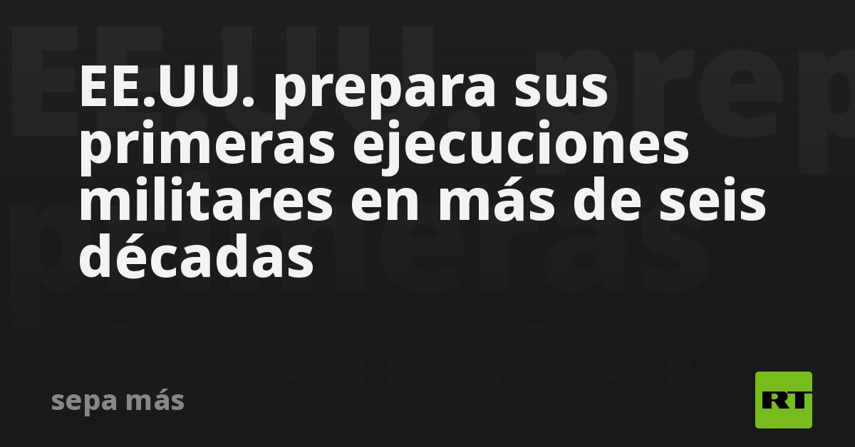 EE.UU. prepara sus primeras ejecuciones militares en más de seis décadas