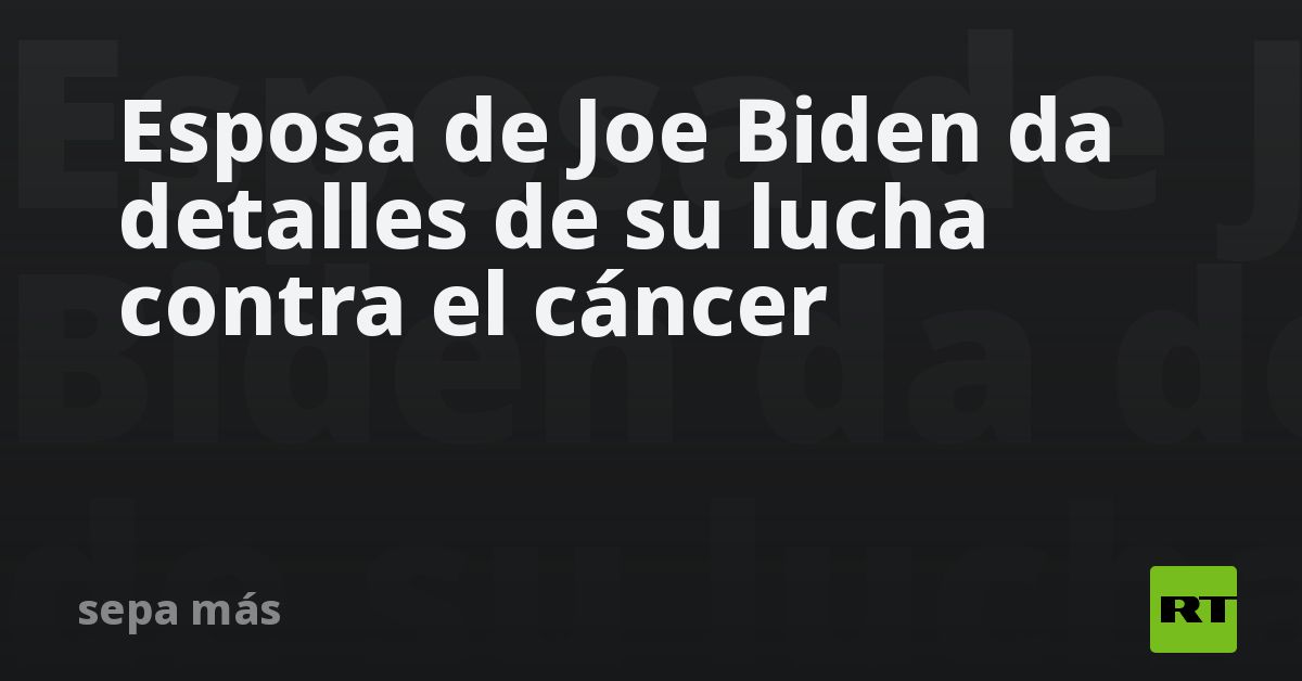 Esposa de Joe Biden da detalles de su lucha contra el cáncer