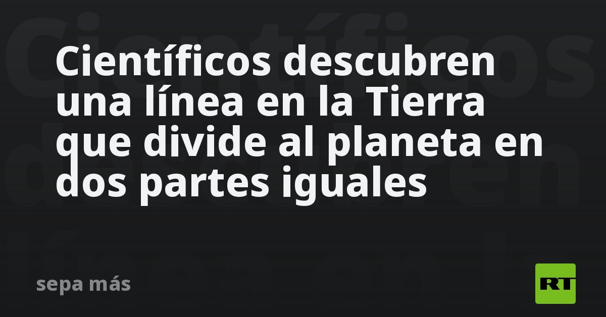 Сientíficos descubren una línea en la Tierra que divide al planeta en dos partes iguales